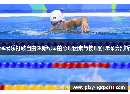 潘展乐打破自由泳新纪录的心理因素与物理原理深度剖析 潘展乐打破自由泳新纪录的心理因素与物理原理深度剖析