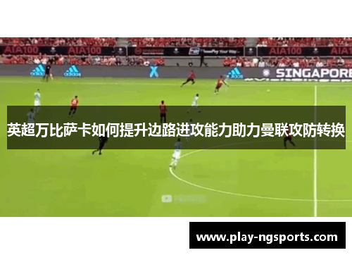 英超万比萨卡如何提升边路进攻能力助力曼联攻防转换 英超万比萨卡如何提升边路进攻能力助力曼联攻防转换