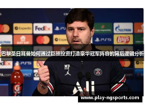 巴黎圣日耳曼如何通过巨额投资打造豪华冠军阵容的背后逻辑分析 巴黎圣日耳曼如何通过巨额投资打造豪华冠军阵容的背后逻辑分析