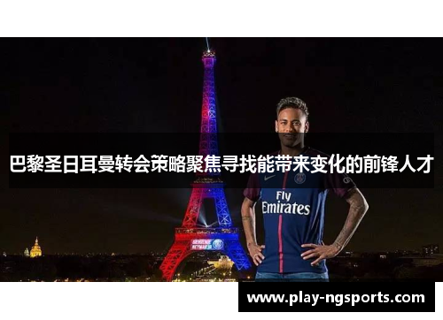 巴黎圣日耳曼转会策略聚焦寻找能带来变化的前锋人才 巴黎圣日耳曼转会策略聚焦寻找能带来变化的前锋人才