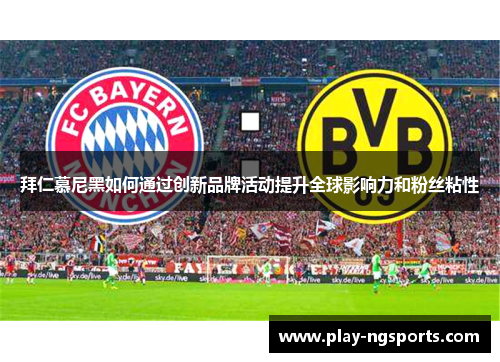 拜仁慕尼黑如何通过创新品牌活动提升全球影响力和粉丝粘性 拜仁慕尼黑如何通过创新品牌活动提升全球影响力和粉丝粘性