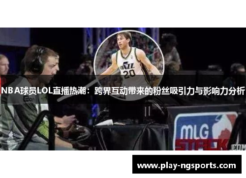 NBA球员LOL直播热潮:跨界互动带来的粉丝吸引力与影响力分析 NBA球员LOL直播热潮:跨界互动带来的粉丝吸引力与影响力分析