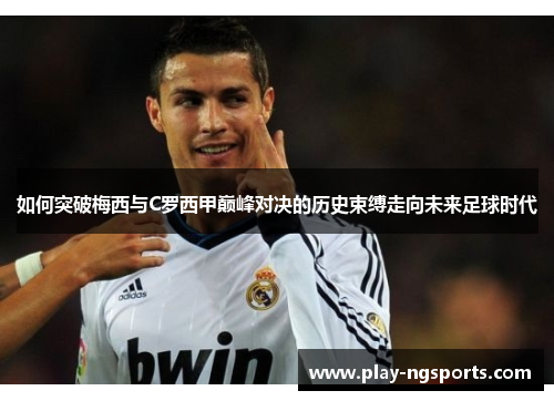 如何突破梅西与C罗西甲巅峰对决的历史束缚走向未来足球时代 如何突破梅西与C罗西甲巅峰对决的历史束缚走向未来足球时代