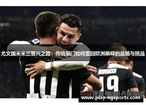 尤文国米米兰复兴之路:传统豪门如何重回欧洲巅峰的战略与挑战 尤文国米米兰复兴之路:传统豪门如何重回欧洲巅峰的战略与挑战