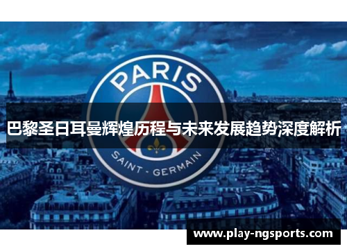 巴黎圣日耳曼辉煌历程与未来发展趋势深度解析 巴黎圣日耳曼辉煌历程与未来发展趋势深度解析