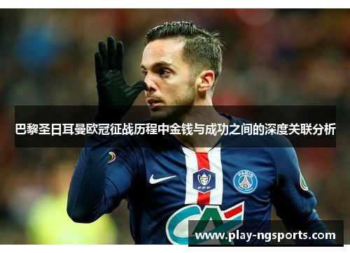 巴黎圣日耳曼欧冠征战历程中金钱与成功之间的深度关联分析 巴黎圣日耳曼欧冠征战历程中金钱与成功之间的深度关联分析