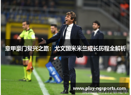 意甲豪门复兴之路:尤文国米米兰成长历程全解析 意甲豪门复兴之路:尤文国米米兰成长历程全解析