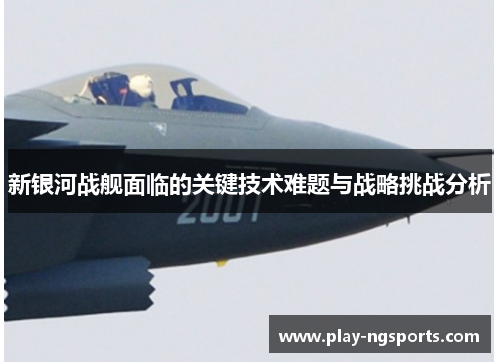 新银河战舰面临的关键技术难题与战略挑战分析 新银河战舰面临的关键技术难题与战略挑战分析