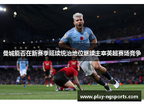 曼城能否在新赛季延续统治地位继续主宰英超赛场竞争 曼城能否在新赛季延续统治地位继续主宰英超赛场竞争