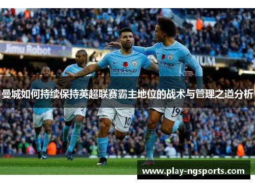 曼城如何持续保持英超联赛霸主地位的战术与管理之道分析 曼城如何持续保持英超联赛霸主地位的战术与管理之道分析