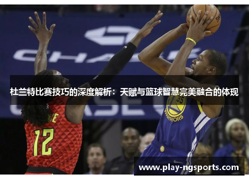 杜兰特比赛技巧的深度解析:天赋与篮球智慧完美融合的体现 杜兰特比赛技巧的深度解析:天赋与篮球智慧完美融合的体现