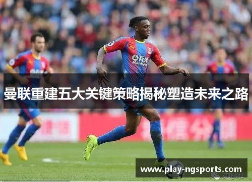 曼联重建五大关键策略揭秘塑造未来之路 曼联重建五大关键策略揭秘塑造未来之路