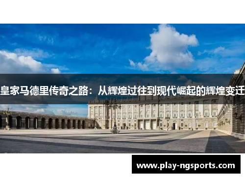 皇家马德里传奇之路:从辉煌过往到现代崛起的辉煌变迁 皇家马德里传奇之路:从辉煌过往到现代崛起的辉煌变迁