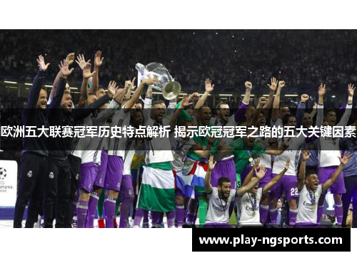 欧洲五大联赛冠军历史特点解析 揭示欧冠冠军之路的五大关键因素 欧洲五大联赛冠军历史特点解析 揭示欧冠冠军之路的五大关键因素
