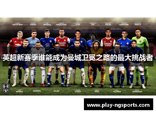 英超新赛季谁能成为曼城卫冕之路的最大挑战者 英超新赛季谁能成为曼城卫冕之路的最大挑战者