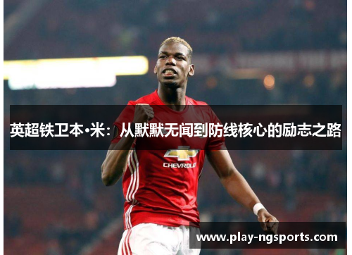 英超铁卫本·米:从默默无闻到防线核心的励志之路 英超铁卫本·米:从默默无闻到防线核心的励志之路