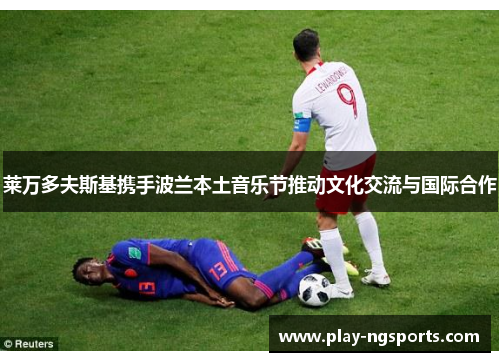 莱万多夫斯基携手波兰本土音乐节推动文化交流与国际合作 莱万多夫斯基携手波兰本土音乐节推动文化交流与国际合作