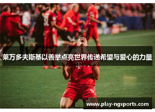 莱万多夫斯基以善举点亮世界传递希望与爱心的力量 莱万多夫斯基以善举点亮世界传递希望与爱心的力量