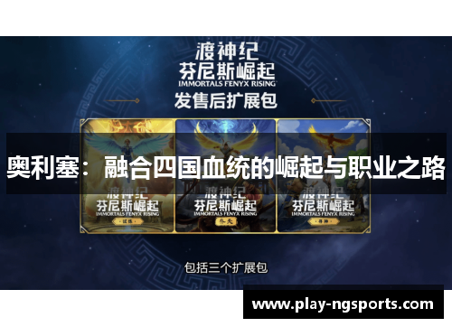 奥利塞:融合四国血统的崛起与职业之路 奥利塞:融合四国血统的崛起与职业之路