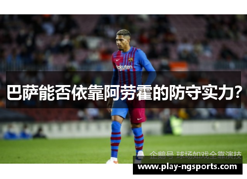 巴萨能否依靠阿劳霍的防守实力? 巴萨能否依靠阿劳霍的防守实力?
