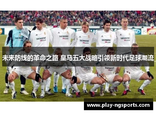 未来防线的革命之路 皇马五大战略引领新时代足球潮流 未来防线的革命之路 皇马五大战略引领新时代足球潮流