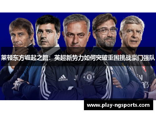 莱顿东方崛起之路:英超新势力如何突破重围挑战豪门强队 莱顿东方崛起之路:英超新势力如何突破重围挑战豪门强队
