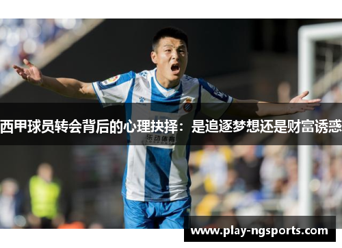 西甲球员转会背后的心理抉择:是追逐梦想还是财富诱惑 西甲球员转会背后的心理抉择:是追逐梦想还是财富诱惑