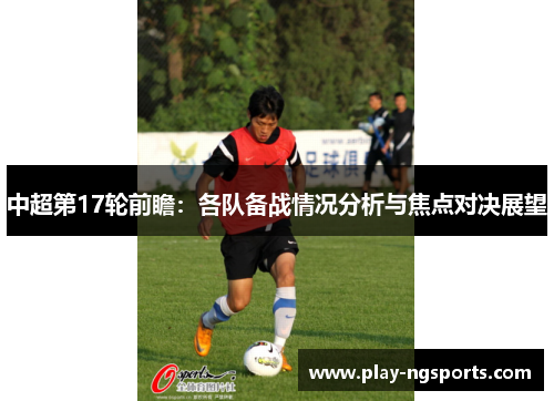 中超第17轮前瞻:各队备战情况分析与焦点对决展望 中超第17轮前瞻:各队备战情况分析与焦点对决展望
