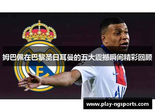 姆巴佩在巴黎圣日耳曼的五大震撼瞬间精彩回顾 姆巴佩在巴黎圣日耳曼的五大震撼瞬间精彩回顾