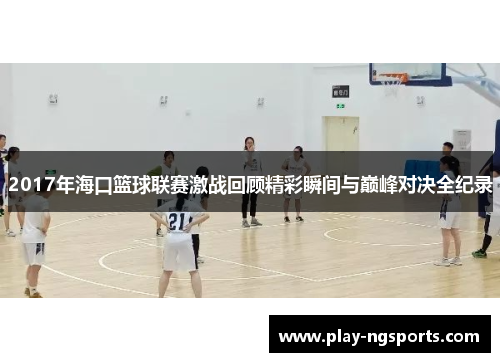 2017年海口篮球联赛激战回顾精彩瞬间与巅峰对决全纪录 2017年海口篮球联赛激战回顾精彩瞬间与巅峰对决全纪录