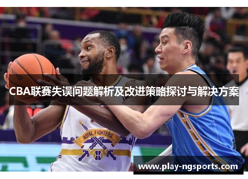 CBA联赛失误问题解析及改进策略探讨与解决方案 CBA联赛失误问题解析及改进策略探讨与解决方案
