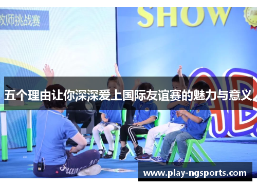 五个理由让你深深爱上国际友谊赛的魅力与意义 五个理由让你深深爱上国际友谊赛的魅力与意义