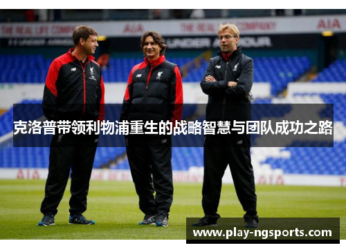 克洛普带领利物浦重生的战略智慧与团队成功之路 克洛普带领利物浦重生的战略智慧与团队成功之路