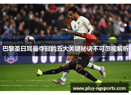 巴黎圣日耳曼夺冠的五大关键秘诀不可忽视解析 巴黎圣日耳曼夺冠的五大关键秘诀不可忽视解析