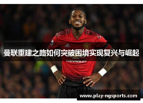 曼联重建之路如何突破困境实现复兴与崛起 曼联重建之路如何突破困境实现复兴与崛起
