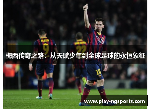 梅西传奇之路:从天赋少年到全球足球的永恒象征 梅西传奇之路:从天赋少年到全球足球的永恒象征