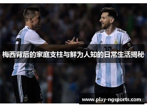 梅西背后的家庭支柱与鲜为人知的日常生活揭秘 梅西背后的家庭支柱与鲜为人知的日常生活揭秘