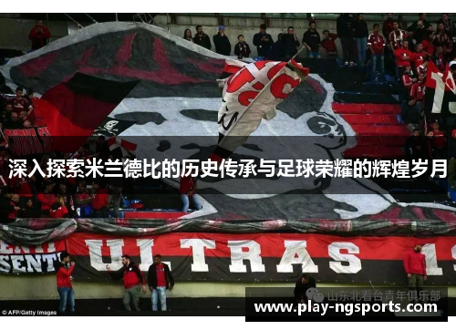 深入探索米兰德比的历史传承与足球荣耀的辉煌岁月 深入探索米兰德比的历史传承与足球荣耀的辉煌岁月