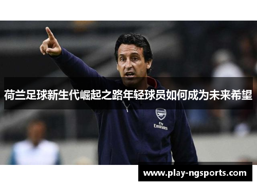 荷兰足球新生代崛起之路年轻球员如何成为未来希望 荷兰足球新生代崛起之路年轻球员如何成为未来希望
