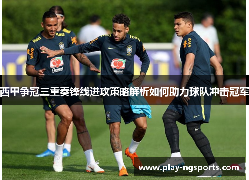西甲争冠三重奏锋线进攻策略解析如何助力球队冲击冠军 西甲争冠三重奏锋线进攻策略解析如何助力球队冲击冠军