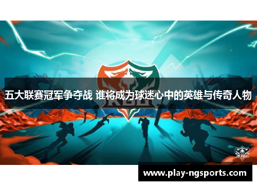 五大联赛冠军争夺战 谁将成为球迷心中的英雄与传奇人物 五大联赛冠军争夺战 谁将成为球迷心中的英雄与传奇人物