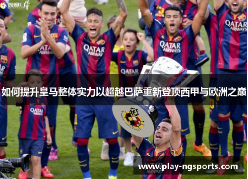 如何提升皇马整体实力以超越巴萨重新登顶西甲与欧洲之巅 如何提升皇马整体实力以超越巴萨重新登顶西甲与欧洲之巅