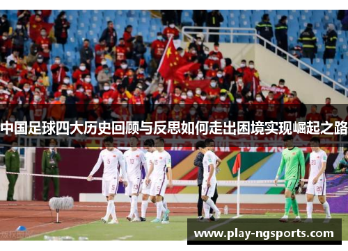 中国足球四大历史回顾与反思如何走出困境实现崛起之路 中国足球四大历史回顾与反思如何走出困境实现崛起之路