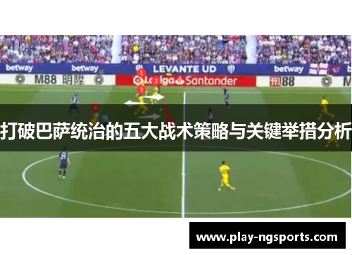 打破巴萨统治的五大战术策略与关键举措分析 打破巴萨统治的五大战术策略与关键举措分析