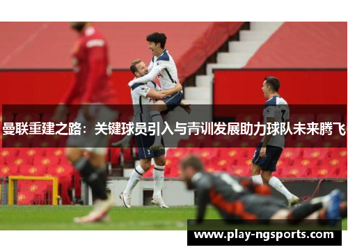 曼联重建之路:关键球员引入与青训发展助力球队未来腾飞 曼联重建之路:关键球员引入与青训发展助力球队未来腾飞