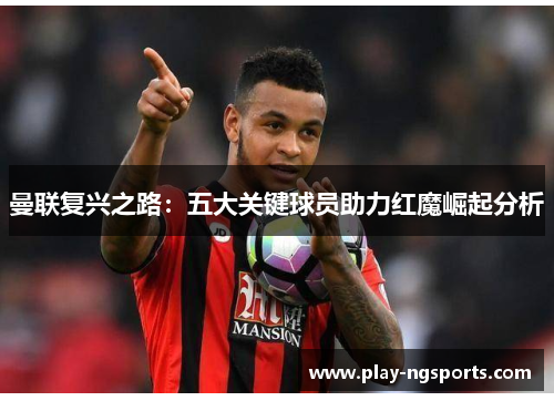 曼联复兴之路:五大关键球员助力红魔崛起分析 曼联复兴之路:五大关键球员助力红魔崛起分析
