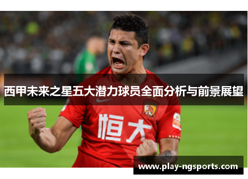西甲未来之星五大潜力球员全面分析与前景展望 西甲未来之星五大潜力球员全面分析与前景展望