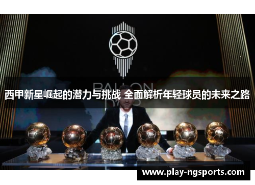 西甲新星崛起的潜力与挑战 全面解析年轻球员的未来之路 西甲新星崛起的潜力与挑战 全面解析年轻球员的未来之路