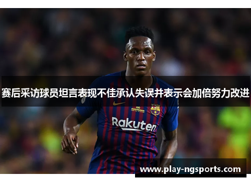 赛后采访球员坦言表现不佳承认失误并表示会加倍努力改进 赛后采访球员坦言表现不佳承认失误并表示会加倍努力改进