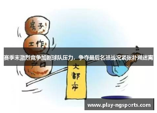 赛季末激烈竞争加剧球队压力,争夺最后名额战况紧张扑朔迷离 赛季末激烈竞争加剧球队压力,争夺最后名额战况紧张扑朔迷离
